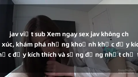 jav việt sub Xem ngay sex jav không che để thỏa mãn cảm xúc, khám phá những khoảnh khắc đầy kích thích và sống động nhất chỉ trong click!