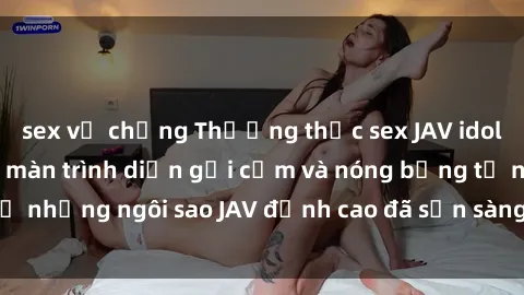 sex vợ chồng Thưởng thức sex JAV idol miễn phí: Những màn trình diễn gợi cảm và nóng bỏng từ những ngôi sao JAV đỉnh cao đã sẵn sàng để bạn khám phá.