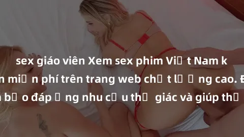sex giáo viên Xem sex phim Việt Nam không che hoàn toàn miễn phí trên trang web chất lượng cao. Đảm bảo đáp ứng nhu cầu thị giác và giúp thỏa mãn mong muốn của bạn.