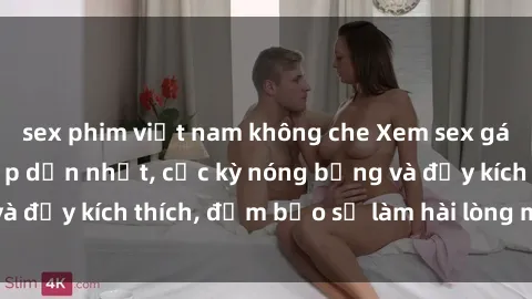 sex phim việt nam không che Xem sex gái trẻ không che hấp dẫn nhất, cực kỳ nóng bỏng và đầy kích thích, đảm bảo sẽ làm hài lòng mọi người!