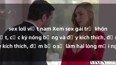 sex loli việt nam Xem sex gái trẻ không che hấp dẫn nhất, cực kỳ nóng bỏng và đầy kích thích, đảm bảo sẽ làm hài lòng mọi người!